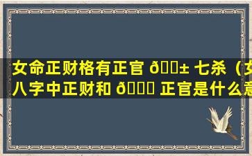 女命正财格有正官 🐱 七杀（女八字中正财和 🍁 正官是什么意思）